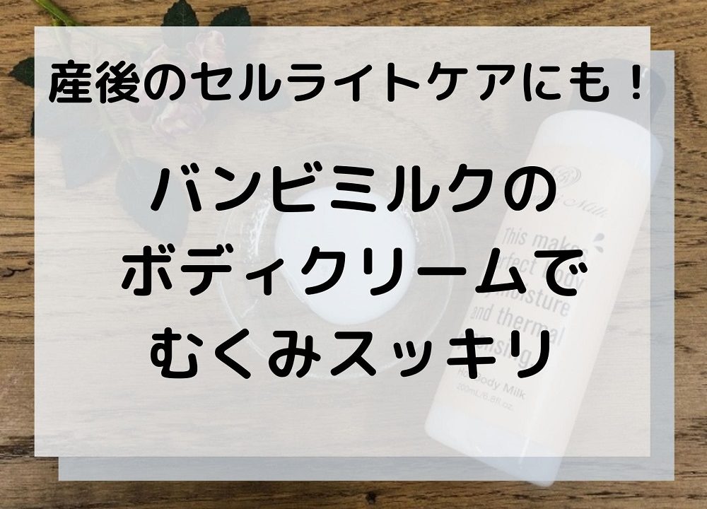 産後のセルライト対策に バンビミルクのボディクリームでむくみスッキリ おかえりなさい